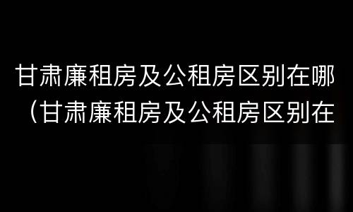甘肃廉租房及公租房区别在哪（甘肃廉租房及公租房区别在哪里）