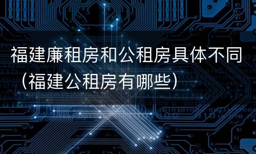 福建廉租房和公租房具体不同（福建公租房有哪些）