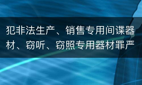犯非法生产、销售专用间谍器材、窃听、窃照专用器材罪严重吗