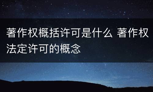 著作权概括许可是什么 著作权法定许可的概念