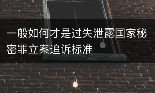 一般如何才是过失泄露国家秘密罪立案追诉标准