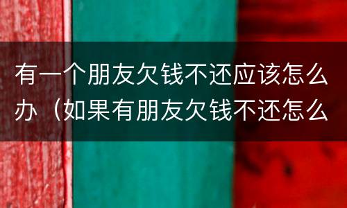 有一个朋友欠钱不还应该怎么办（如果有朋友欠钱不还怎么办）