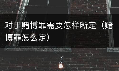 对于赌博罪需要怎样断定（赌博罪怎么定）