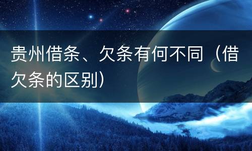 贵州借条、欠条有何不同（借欠条的区别）