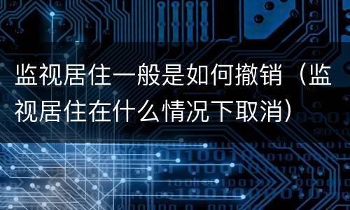 监视居住一般是如何撤销（监视居住在什么情况下取消）