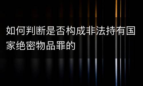 如何判断是否构成非法持有国家绝密物品罪的