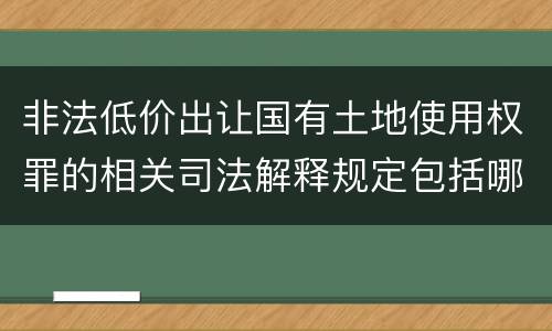非法低价出让国有土地使用权罪的相关司法解释规定包括哪些重要内容