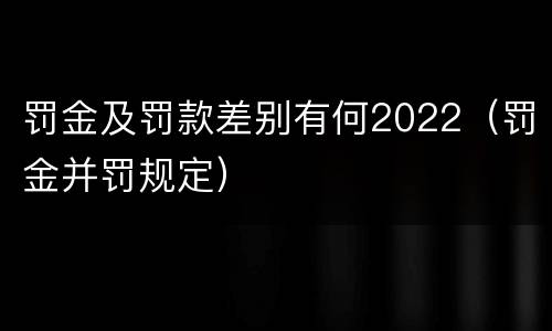 罚金及罚款差别有何2022（罚金并罚规定）