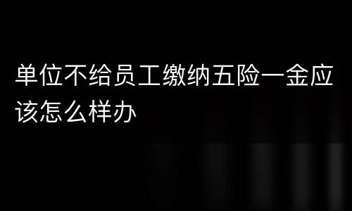 单位不给员工缴纳五险一金应该怎么样办