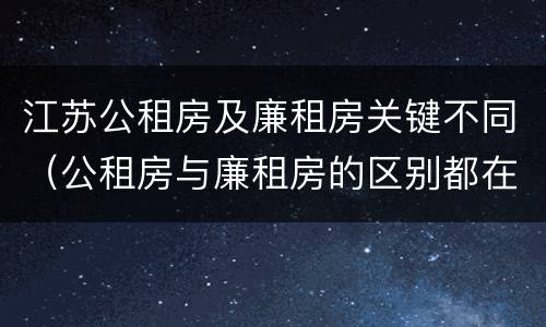 江苏公租房及廉租房关键不同（公租房与廉租房的区别都在此,别再搞错了!）