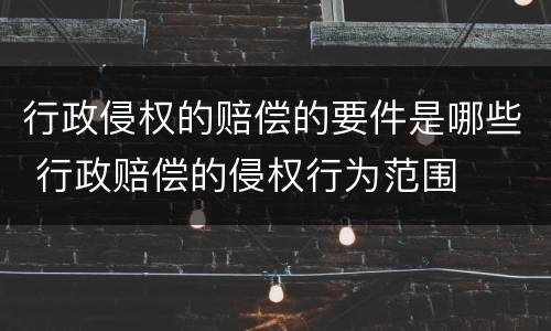行政侵权的赔偿的要件是哪些 行政赔偿的侵权行为范围