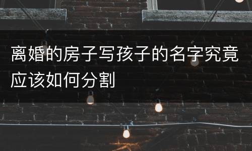 离婚的房子写孩子的名字究竟应该如何分割