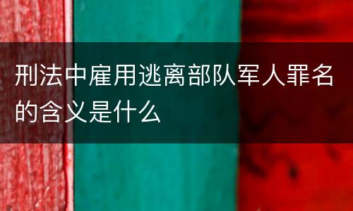刑法中雇用逃离部队军人罪名的含义是什么