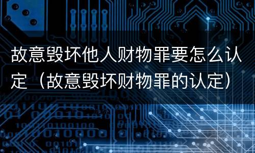 故意毁坏他人财物罪要怎么认定（故意毁坏财物罪的认定）