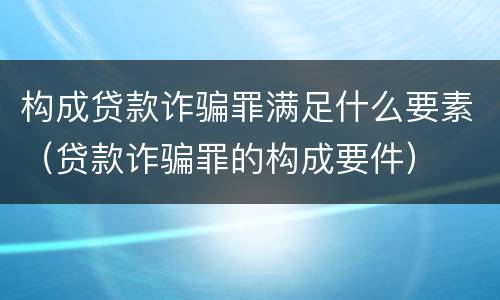 构成贷款诈骗罪满足什么要素（贷款诈骗罪的构成要件）