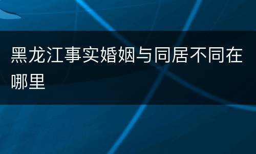 黑龙江事实婚姻与同居不同在哪里