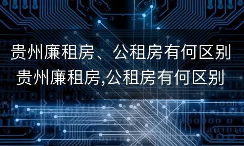 贵州廉租房、公租房有何区别 贵州廉租房,公租房有何区别呢
