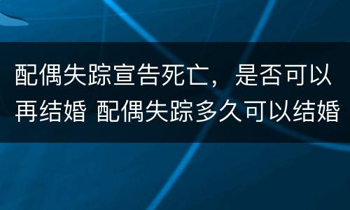 配偶失踪宣告死亡，是否可以再结婚 配偶失踪多久可以结婚