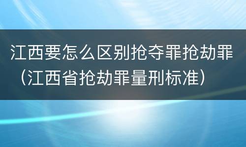 江西要怎么区别抢夺罪抢劫罪（江西省抢劫罪量刑标准）