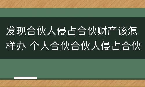 发现合伙人侵占合伙财产该怎样办 个人合伙合伙人侵占合伙财产如何处理
