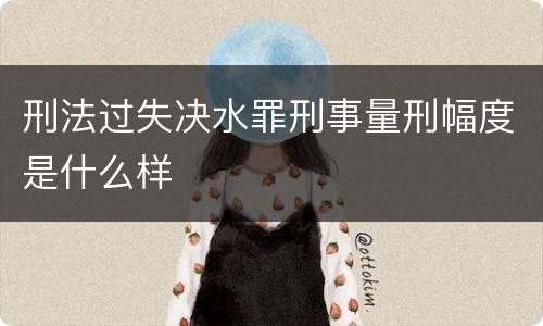 刑法过失决水罪刑事量刑幅度是什么样