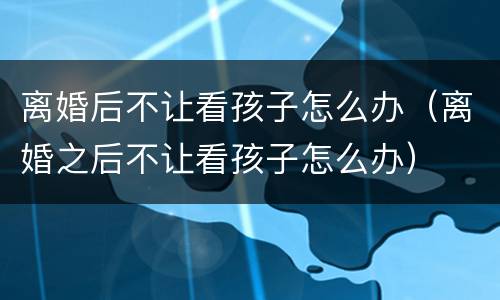 离婚后不让看孩子怎么办（离婚之后不让看孩子怎么办）