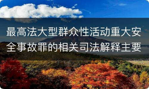 最高法大型群众性活动重大安全事故罪的相关司法解释主要规定都有哪些