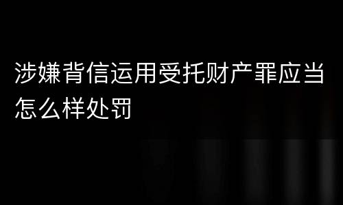 涉嫌背信运用受托财产罪应当怎么样处罚