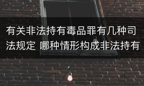 有关非法持有毒品罪有几种司法规定 哪种情形构成非法持有毒品罪?