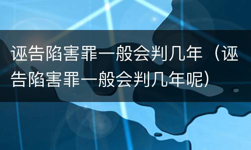 诬告陷害罪一般会判几年（诬告陷害罪一般会判几年呢）