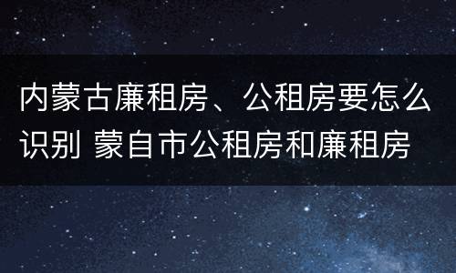 内蒙古廉租房、公租房要怎么识别 蒙自市公租房和廉租房