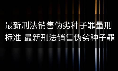 最新刑法销售伪劣种子罪量刑标准 最新刑法销售伪劣种子罪量刑标准