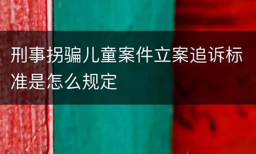 刑事拐骗儿童案件立案追诉标准是怎么规定
