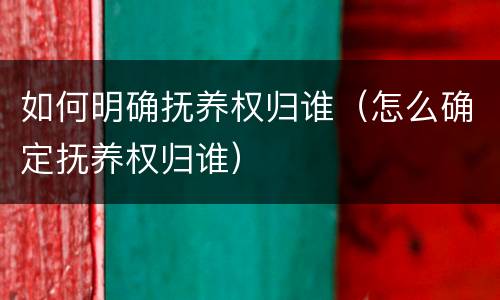 如何明确抚养权归谁（怎么确定抚养权归谁）