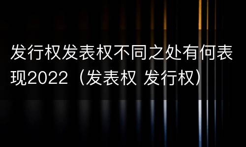 发行权发表权不同之处有何表现2022（发表权 发行权）