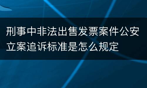 刑事中非法出售发票案件公安立案追诉标准是怎么规定
