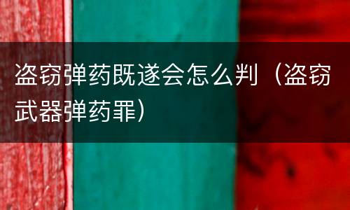 盗窃弹药既遂会怎么判（盗窃武器弹药罪）