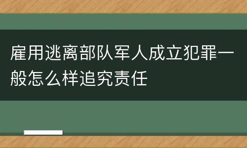 雇用逃离部队军人成立犯罪一般怎么样追究责任