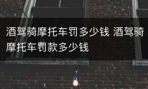 酒驾骑摩托车罚多少钱 酒驾骑摩托车罚款多少钱