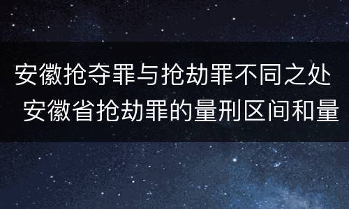 安徽抢夺罪与抢劫罪不同之处 安徽省抢劫罪的量刑区间和量刑情节