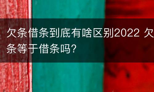 欠条借条到底有啥区别2022 欠条等于借条吗?