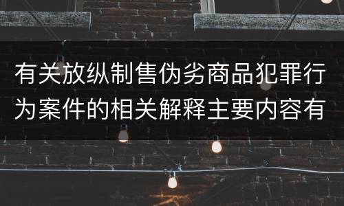 有关放纵制售伪劣商品犯罪行为案件的相关解释主要内容有哪些