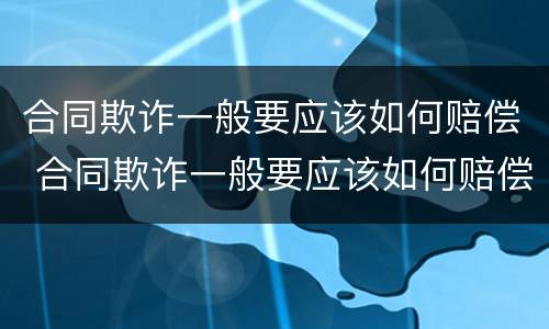 合同欺诈一般要应该如何赔偿 合同欺诈一般要应该如何赔偿才能起诉
