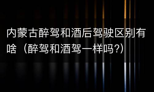 内蒙古醉驾和酒后驾驶区别有啥（醉驾和酒驾一样吗?）
