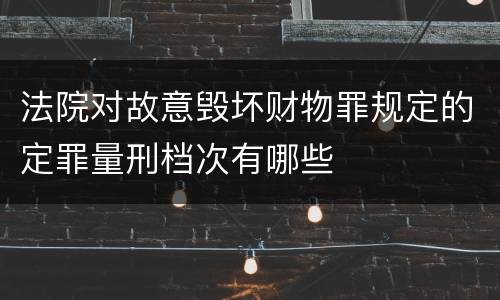法院对故意毁坏财物罪规定的定罪量刑档次有哪些