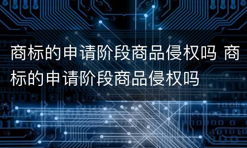 商标的申请阶段商品侵权吗 商标的申请阶段商品侵权吗