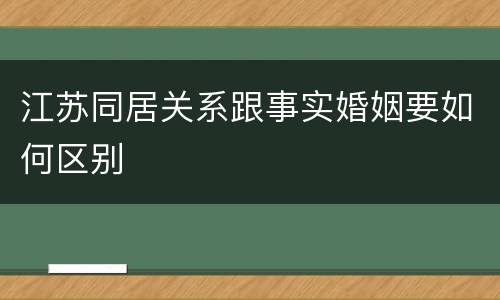 江苏同居关系跟事实婚姻要如何区别