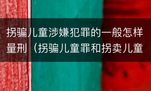 拐骗儿童涉嫌犯罪的一般怎样量刑（拐骗儿童罪和拐卖儿童罪有什么区别）