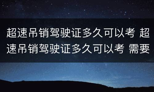 超速吊销驾驶证多久可以考 超速吊销驾驶证多久可以考 需要的考哪些项目