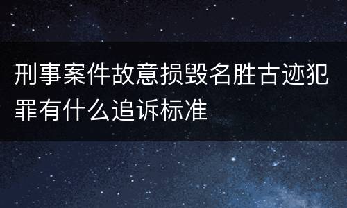 刑事案件故意损毁名胜古迹犯罪有什么追诉标准
